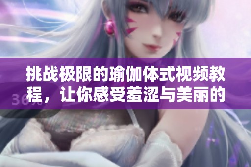 挑战极限的瑜伽体式视频教程，让你感受羞涩与美丽的结合