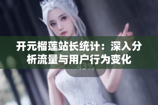 开元榴莲站长统计：深入分析流量与用户行为变化