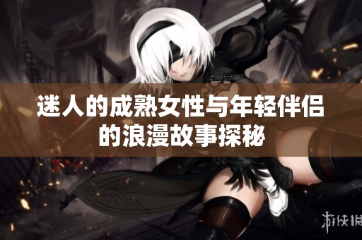 迷人的成熟女性与年轻伴侣的浪漫故事探秘