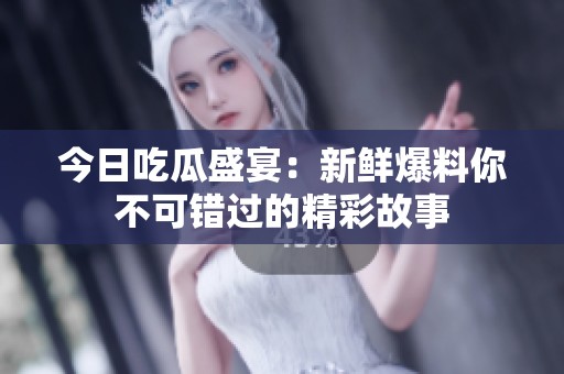 今日吃瓜盛宴：新鲜爆料你不可错过的精彩故事