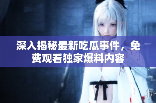 深入揭秘最新吃瓜事件，免费观看独家爆料内容