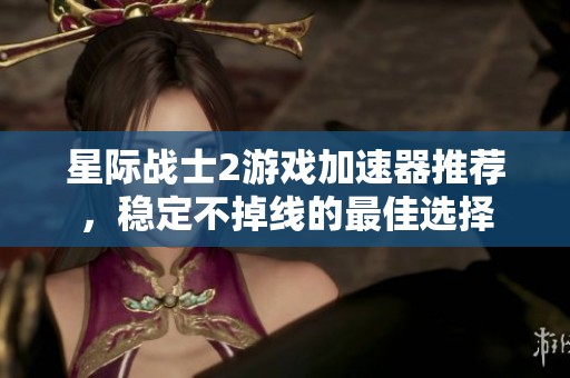 星际战士2游戏加速器推荐，稳定不掉线的最佳选择