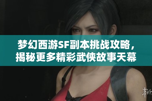 梦幻西游SF副本挑战攻略，揭秘更多精彩武侠故事天幕