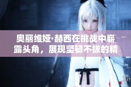 奥丽维娅·赫西在挑战中崭露头角，展现坚韧不拔的精神