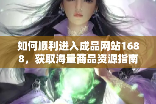 如何顺利进入成品网站1688，获取海量商品资源指南
