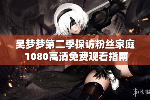吴梦梦第二季探访粉丝家庭 1080高清免费观看指南
