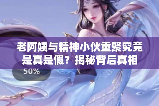 老阿姨与精神小伙重聚究竟是真是假？揭秘背后真相