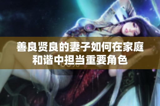 善良贤良的妻子如何在家庭和谐中担当重要角色