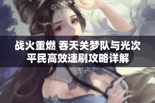 战火重燃 吞天关梦队与光次平民高效速刷攻略详解