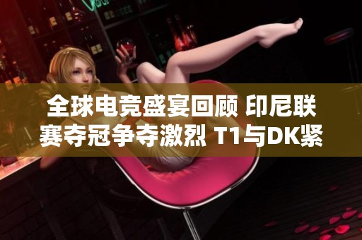全球电竞盛宴回顾 印尼联赛夺冠争夺激烈 T1与DK紧密相随