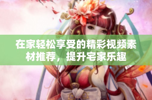 在家轻松享受的精彩视频素材推荐，提升宅家乐趣