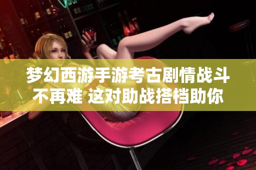 梦幻西游手游考古剧情战斗不再难 这对助战搭档助你轻松取胜