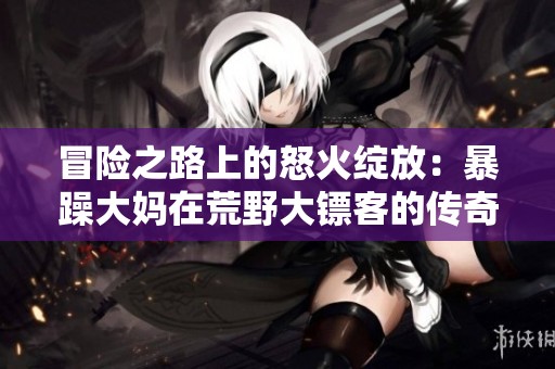 冒险之路上的怒火绽放：暴躁大妈在荒野大镖客的传奇故事
