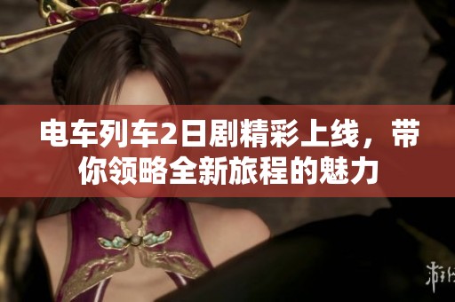 电车列车2日剧精彩上线，带你领略全新旅程的魅力