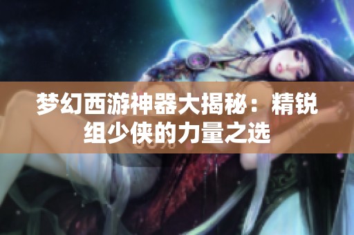 梦幻西游神器大揭秘：精锐组少侠的力量之选