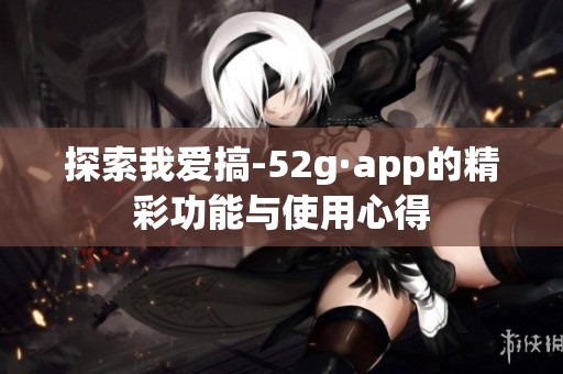 探索我爱搞-52g·app的精彩功能与使用心得