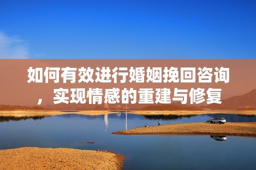 如何有效进行婚姻挽回咨询，实现情感的重建与修复