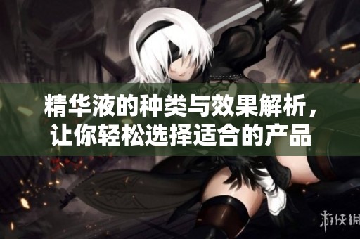 精华液的种类与效果解析，让你轻松选择适合的产品