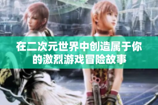 在二次元世界中创造属于你的激烈游戏冒险故事
