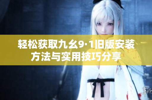 轻松获取九幺9·1旧版安装方法与实用技巧分享