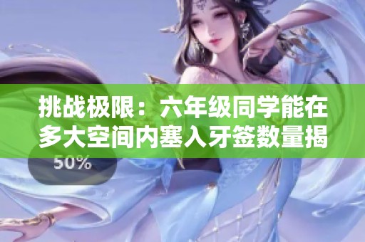挑战极限：六年级同学能在多大空间内塞入牙签数量揭秘