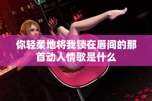 你轻柔地将我锁在唇间的那首动人情歌是什么