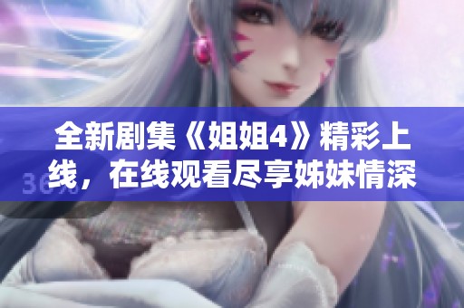 全新剧集《姐姐4》精彩上线，在线观看尽享姊妹情深故事