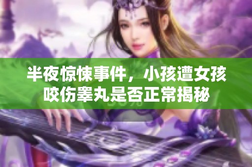 半夜惊悚事件，小孩遭女孩咬伤睾丸是否正常揭秘