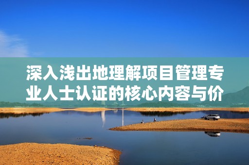 深入浅出地理解项目管理专业人士认证的核心内容与价值