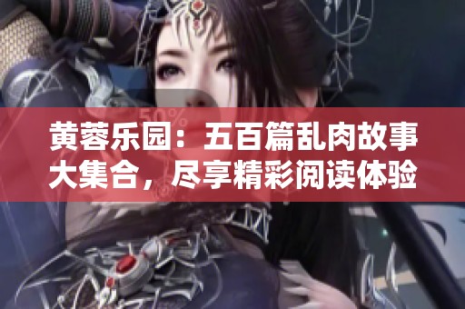黄蓉乐园：五百篇乱肉故事大集合，尽享精彩阅读体验