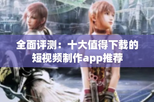 全面评测：十大值得下载的短视频制作app推荐