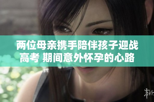 两位母亲携手陪伴孩子迎战高考 期间意外怀孕的心路历程