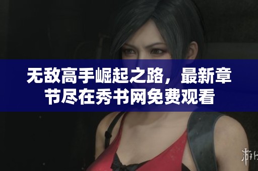 无敌高手崛起之路，最新章节尽在秀书网免费观看
