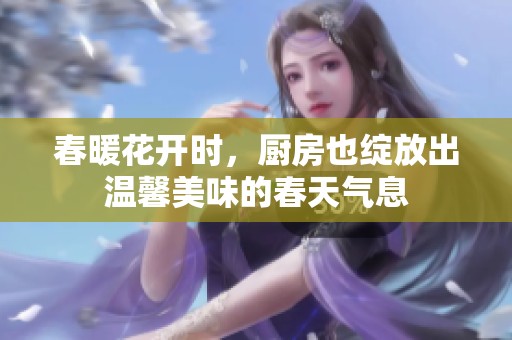 春暖花开时，厨房也绽放出温馨美味的春天气息
