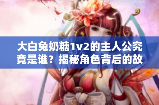 大白兔奶糖1v2的主人公究竟是谁？揭秘角色背后的故事！
