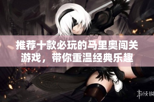 推荐十款必玩的马里奥闯关游戏，带你重温经典乐趣