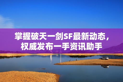 掌握破天一剑SF最新动态，权威发布一手资讯助手
