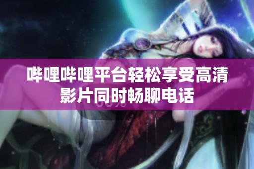 哔哩哔哩平台轻松享受高清影片同时畅聊电话