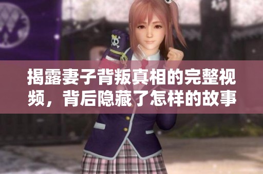 揭露妻子背叛真相的完整视频，背后隐藏了怎样的故事