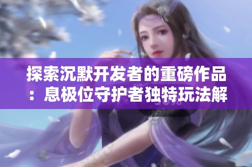 探索沉默开发者的重磅作品：息极位守护者独特玩法解析