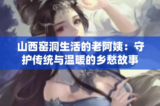 山西窑洞生活的老阿姨：守护传统与温暖的乡愁故事