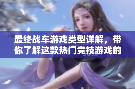 最终战车游戏类型详解，带你了解这款热门竞技游戏的魅力所在