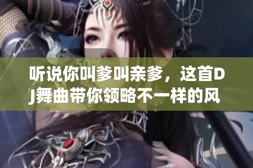 听说你叫爹叫亲爹，这首DJ舞曲带你领略不一样的风情