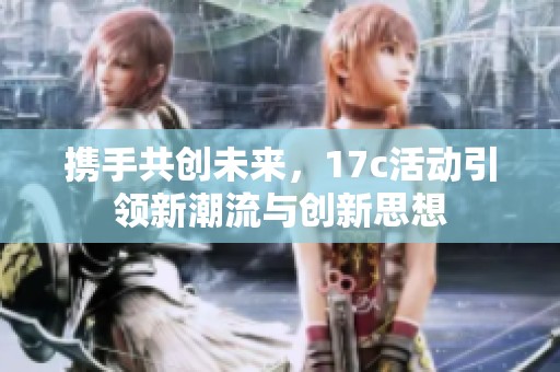 携手共创未来，17c活动引领新潮流与创新思想