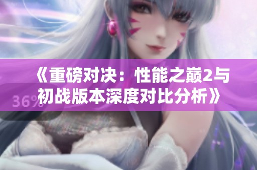 《重磅对决：性能之巅2与初战版本深度对比分析》