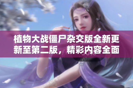 植物大战僵尸杂交版全新更新至第二版，精彩内容全面升级！