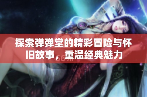 探索弹弹堂的精彩冒险与怀旧故事，重温经典魅力