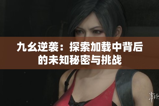九幺逆袭：探索加载中背后的未知秘密与挑战