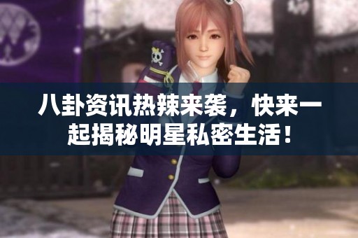 八卦资讯热辣来袭，快来一起揭秘明星私密生活！