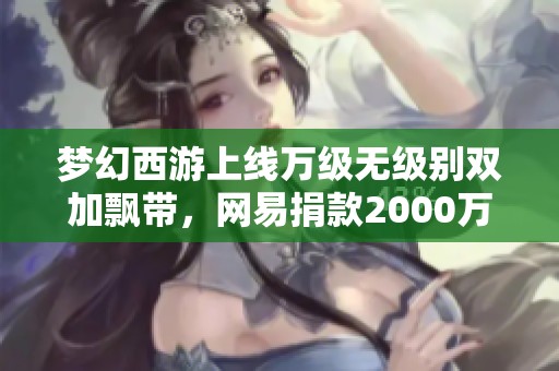梦幻西游上线万级无级别双加飘带，网易捐款2000万助力公益事业